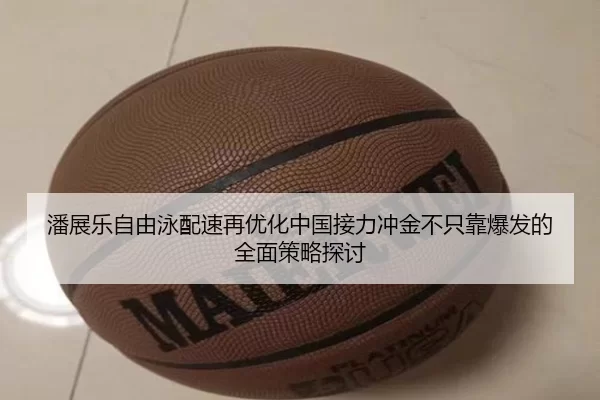 潘展乐自由泳配速再优化中国接力冲金不只靠爆发的全面策略探讨