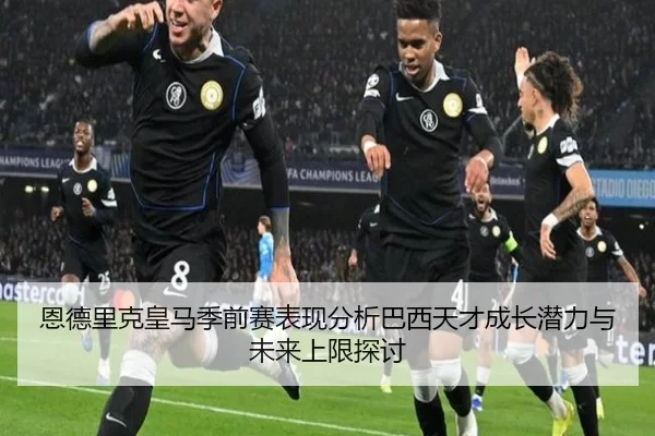 恩德里克皇马季前赛表现分析巴西天才成长潜力与未来上限探讨